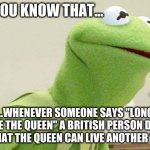 an imortal meme | DID YOU KNOW THAT... ...WHENEVER SOMEONE SAYS "LONG LIVE THE QUEEN" A BRITISH PERSON DIES SO THAT THE QUEEN CAN LIVE ANOTHER YEAR. | image tagged in did you know kermit | made w/ Imgflip meme maker