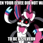 Creepy Sylveon | WHEN YOUR EEVEE DID NOT WANT; TO BE A SYLVEON | image tagged in creepy sylveon | made w/ Imgflip meme maker