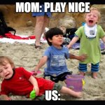 Play Nice | MOM: PLAY NICE; US: | image tagged in play nice,funny kids | made w/ Imgflip meme maker