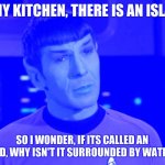 Confusion | IN MY KITCHEN, THERE IS AN ISLAND; SO I WONDER, IF ITS CALLED AN ISLAND, WHY ISN'T IT SURROUNDED BY WATER??? | image tagged in spock illogical | made w/ Imgflip meme maker