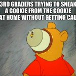 winny the pooh  | 3RD GRADERS TRYING TO SNEAK A COOKIE FROM THE COOKIE JAR AT HOME WITHOUT GETTING CAUGHT | image tagged in winny the pooh | made w/ Imgflip meme maker