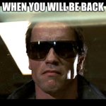 WHEN YOU WILL BE BACK | WHEN YOU WILL BE BACK | image tagged in ill be back | made w/ Imgflip meme maker