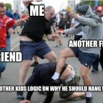 meme | ME; ANOTHER FRIEND; MY FRIEND; ANOTHER KIDS LOGIC ON WHY HE SHOULD HANG WITH US | image tagged in beating up | made w/ Imgflip meme maker