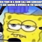 Spongebob with Headphones | WHEN YOUR IN A ZOOM CALL AND SOMEBODY'S PARENTS ARE HAVING A DIVORCE IN THE BACKGROUND | image tagged in spongebob with headphones | made w/ Imgflip meme maker