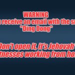 Ding dong | WARNING 
    If you receive an email with the subject
"Ding Dong"; Don't open it, it's Jehovah's Witnesses working from home. | image tagged in lockdown,jehovah's witness | made w/ Imgflip meme maker