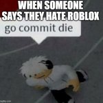 Roblox Go Commit Die | WHEN SOMEONE SAYS THEY HATE ROBLOX | image tagged in roblox go commit die | made w/ Imgflip meme maker