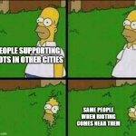 Homer Simpson Nope | PEOPLE SUPPORTING RIOTS IN OTHER CITIES; SAME PEOPLE WHEN RIOTING COMES NEAR THEM | image tagged in homer simpson nope | made w/ Imgflip meme maker