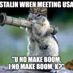 Bazooka Squirrel | STALIN WHEN MEETING USA; "U NO MAKE BOOM, I NO MAKE BOOM, K?" | image tagged in memes,bazooka squirrel | made w/ Imgflip meme maker