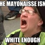 Screaming Trump Protester at Inauguration | THE MAYONAISSE ISNT; WHITE ENOUGH | image tagged in screaming trump protester at inauguration | made w/ Imgflip meme maker