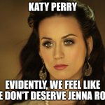 Katy Perry | KATY PERRY; EVIDENTLY, WE FEEL LIKE WE DON'T DESERVE JENNA ROSE | image tagged in katy perry,jenna rose | made w/ Imgflip meme maker