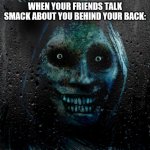 true story in my opinion | WHEN YOUR FRIENDS TALK SMACK ABOUT YOU BEHIND YOUR BACK: | image tagged in horrifying house guest | made w/ Imgflip meme maker