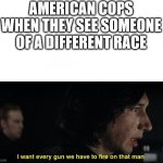 I want every gun we have to fire at that man | AMERICAN COPS WHEN THEY SEE SOMEONE OF A DIFFERENT RACE | image tagged in i want every gun we have to fire at that man | made w/ Imgflip meme maker