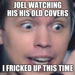 Roomie | JOEL WATCHING HIS HIS OLD COVERS; I FRICKED UP THIS TIME | image tagged in roomie | made w/ Imgflip meme maker