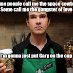 Barista | Some people call me the space cowboy,
Some call me the gangster of love; I'm gonna just put Gary on the cup | image tagged in barista | made w/ Imgflip meme maker