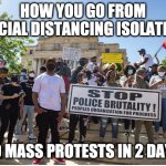 Wind of change | HOW YOU GO FROM SOCIAL DISTANCING ISOLATION; TO MASS PROTESTS IN 2 DAYS | image tagged in protests | made w/ Imgflip meme maker
