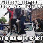 Rioters | IF YOU RIOT, YOU DON'T DESERVE WELFARE, SOCIAL SECURITY, UNEMPLOYMENT; OR ANY GOVERNMENT ASSISTANCE | image tagged in riot | made w/ Imgflip meme maker