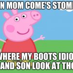 Pepa | WHEN MOM COME'S STOMPING; WHERE MY BOOTS IDIOT OH AND SON LOOK AT THOSE | image tagged in pepa | made w/ Imgflip meme maker