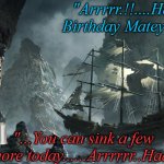 BILL BIRTHDAY | "Arrrrr.!!....Happy Birthday Matey"; "...You can sink a few more today......Arrrrrr..Haa" | image tagged in bill birthday | made w/ Imgflip meme maker