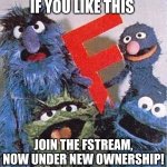 join the fstream | IF YOU LIKE THIS; JOIN THE FSTREAM, NOW UNDER NEW OWNERSHIP! | image tagged in sesame street letter f | made w/ Imgflip meme maker