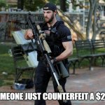 Send In Backup | DID SOMEONE JUST COUNTERFEIT A $20 BILL? | image tagged in riot cop 2020 | made w/ Imgflip meme maker