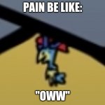 pain be like | PAIN BE LIKE:; "OWW" | image tagged in pain be like | made w/ Imgflip meme maker