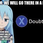 Aqua X to Doubt | MY MOM: WE WILL GO THERE IN A MINUTE; ME, A PERSON WHO BELIEVES EVERY ONE OF HER LIES AND FINALLY REALIZES THAT SHE LIES 24/7: | image tagged in aqua x to doubt | made w/ Imgflip meme maker