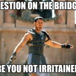 Gladiator Are you not entertained | QUESTION ON THE BRIDGE... ARE YOU NOT IRRITAINED? | image tagged in gladiator are you not entertained | made w/ Imgflip meme maker