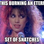 Twist 'n' Shout | IS THIS BURNING AN ETERNAL; SET OF SNATCHES | image tagged in bangles,snatch | made w/ Imgflip meme maker