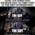 Speeding past someone | WHEN YOU SPEED PAST SOMEONE ONLY TO MEET THEM AT THE NEXT INTERSECTION:; THE GUY; THE GUY | image tagged in you could not live with your own faliure,memes,driving | made w/ Imgflip meme maker