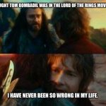 Hobbit I've never been so wrong | I THOUGHT TOM BOMBADIL WAS IN THE LORD OF THE RINGS MOVIES. I HAVE NEVER BEEN SO WRONG IN MY LIFE. | image tagged in hobbit i've never been so wrong | made w/ Imgflip meme maker