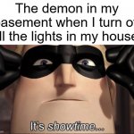 show time | The demon in my basement when I turn off all the lights in my house: | image tagged in show time | made w/ Imgflip meme maker