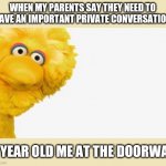 big bird | WHEN MY PARENTS SAY THEY NEED TO HAVE AN IMPORTANT PRIVATE CONVERSATION; 8 YEAR OLD ME AT THE DOORWAY | image tagged in big bird | made w/ Imgflip meme maker