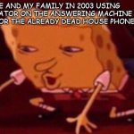 every 90s and 2000s kid | ME AND MY FAMILY IN 2003 USING THE LOCATOR ON THE ANSWERING MACHINE TO LOOK FOR THE ALREADY DEAD HOUSE PHONE... | image tagged in spongebob contacts meme | made w/ Imgflip meme maker