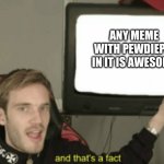 Pewds> Tseries | ANY MEME WITH PEWDIEPIE IN IT IS AWESOME | image tagged in and that's a fact pewdiepie | made w/ Imgflip meme maker
