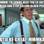 Lundberg | UMMM. I’M GONNA NEED YOU TO JUST GO AHEAD AND STOP KILLING BLACK PEOPLE? THAT’D BE GREAT. MMMKAY? | image tagged in lundberg | made w/ Imgflip meme maker