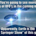 UFO VISIT | You're going to see more reports of UFO's in the coming months. Apparently, Earth is the "Jerry Springer Show" of this galaxy. | image tagged in ufo visit | made w/ Imgflip meme maker