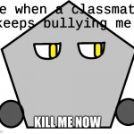 Why is this true omg | Me when a classmate keeps bullying me: | image tagged in kill me now shape edition | made w/ Imgflip meme maker