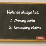 Family. Friends. Lots of people. Never just one. | Violence always has:; 1.   Primary victim; 2.  Secondary victims | image tagged in blank slate,protest,riot,angry,violence,blackboard | made w/ Imgflip meme maker
