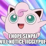 I Hope Senpai Will Notice Jigglypuff | I HOPE SENPAI WILL NOTICE JIGGLYPUFF | image tagged in jigglypuff,senpai,senpai notice me,notice me senpai,memes,funny | made w/ Imgflip meme maker