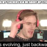 Meme Series | *WHEN MY TEACHERS ASK ME ABOUT MY STUDIES; ME: | image tagged in it is evolving just backwards | made w/ Imgflip meme maker