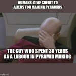 bald guy | HUMANS: GIVE CREDIT TO ALIENS FOR MAKING PYRAMIDS; THE GUY WHO SPENT 30 YEARS AS A LABOUR IN PYRAMID MAKING | image tagged in bald guy | made w/ Imgflip meme maker
