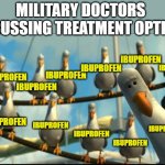 Military docs ibuprofen | MILITARY DOCTORS DISCUSSING TREATMENT OPTIONS; IBUPROFEN; IBUPROFEN; IBUPROFEN; IBUPROFEN; IBUPROFEN; IBUPROFEN; IBUPROFEN; IBUPROFEN; IBUPROFEN; IBUPROFEN; IBUPROFEN | image tagged in nemo seagulls mine,military,ibuprofen | made w/ Imgflip meme maker