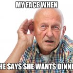 hahhhaaa | MY FACE WHEN; SHE SAYS SHE WANTS DINNER | image tagged in my face when i cant hear you,cool | made w/ Imgflip meme maker