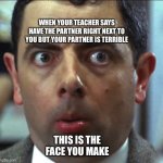 weird face | WHEN YOUR TEACHER SAYS HAVE THE PARTNER RIGHT NEXT TO YOU BUT YOUR PARTNER IS TERRIBLE; THIS IS THE FACE YOU MAKE | image tagged in weird face | made w/ Imgflip meme maker