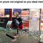 srsly, imgflip | when youre not original so you steal memes | image tagged in loowter,repost | made w/ Imgflip meme maker