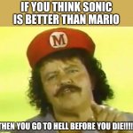 Super Mario vs sonic | IF YOU THINK SONIC IS BETTER THAN MARIO; THEN YOU GO TO HELL BEFORE YOU DIE!!!!! | image tagged in you go to hell before you die,sonic the hedgehog,mario,super mario super show | made w/ Imgflip meme maker