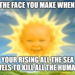 sol sun teletubbies | THE FACE YOU MAKE WHEN; YOUR RISING ALL THE SEA LEVELS TO KILL ALL THE HUMANS | image tagged in sol sun teletubbies,memes,lol,sun,2020,oh wow are you actually reading these tags | made w/ Imgflip meme maker