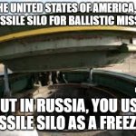 russian silo | IN THE UNITED STATES OF AMERICA, YOU USE MISSILE SILO FOR BALLISTIC MISSILES; AND YES THIS IS KINDA TRUE; BUT IN RUSSIA, YOU USE MISSILE SILO AS A FREEZER | image tagged in russian silo | made w/ Imgflip meme maker