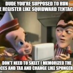 Skeet | DUDE YOU'RE SUPPOSED TO RUN THE REGISTER LIKE SQUIDWARD TENTACLES; DON'T NEED TO SKEET I MEMORIZED THE PRICES AND TAX AND CHANGE LIKE SPONGEBOB! | image tagged in skeet | made w/ Imgflip meme maker