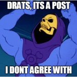 Angry Skelator | DRATS, ITS A POST; I DONT AGREE WITH | image tagged in skeletor triggered | made w/ Imgflip meme maker